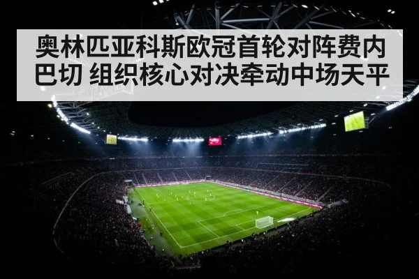 奥林匹亚科斯欧冠首轮对阵费内巴切 组织核心对决牵动中场天平 - kaiyun